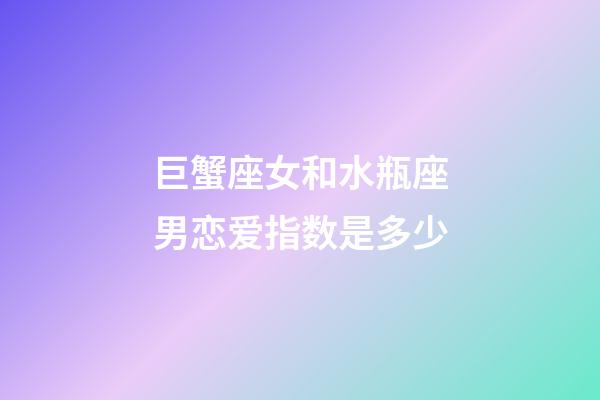 巨蟹座女和水瓶座男恋爱指数是多少-第1张-星座运势-玄机派