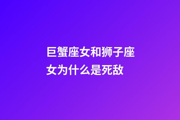 巨蟹座女和狮子座女为什么是死敌-第1张-星座运势-玄机派