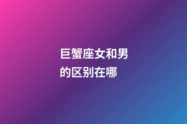 巨蟹座女和男的区别在哪-第1张-星座运势-玄机派