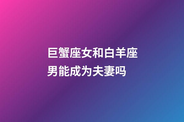 巨蟹座女和白羊座男能成为夫妻吗-第1张-星座运势-玄机派