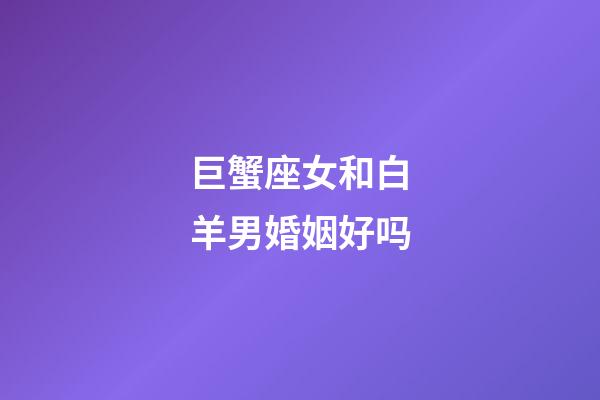 巨蟹座女和白羊男婚姻好吗-第1张-星座运势-玄机派