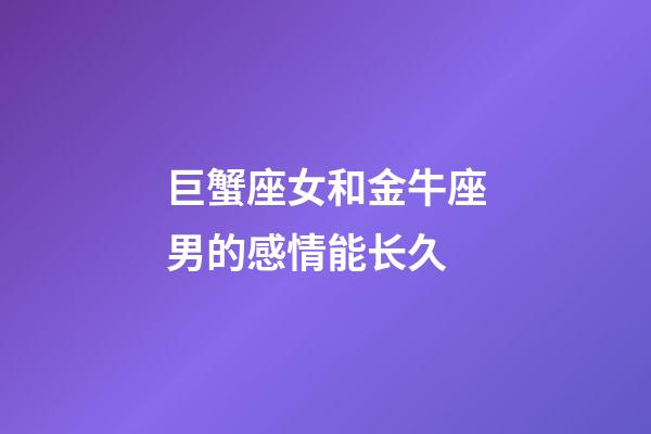 巨蟹座女和金牛座男的感情能长久-第1张-星座运势-玄机派