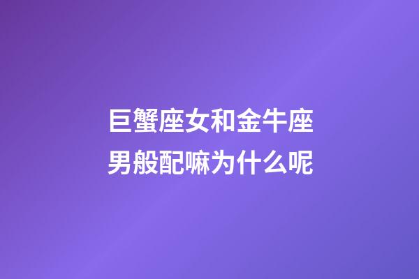 巨蟹座女和金牛座男般配嘛为什么呢-第1张-星座运势-玄机派