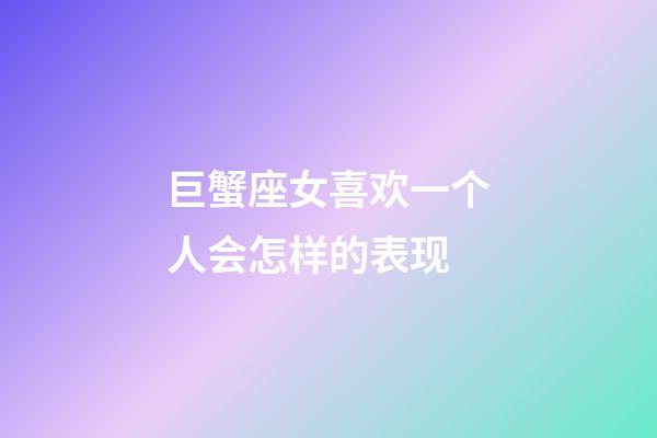 巨蟹座女喜欢一个人会怎样的表现-第1张-星座运势-玄机派
