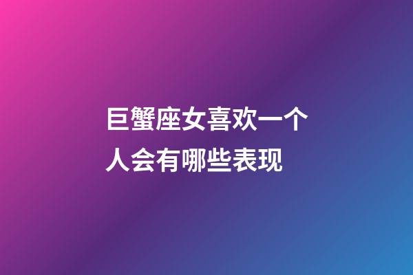 巨蟹座女喜欢一个人会有哪些表现-第1张-星座运势-玄机派