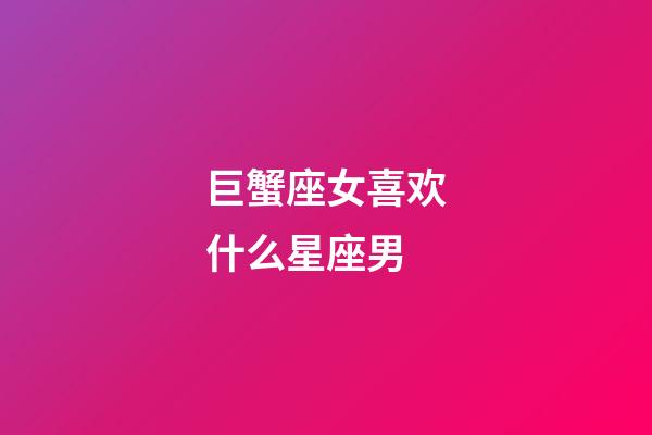 巨蟹座女喜欢什么星座男-第1张-星座运势-玄机派