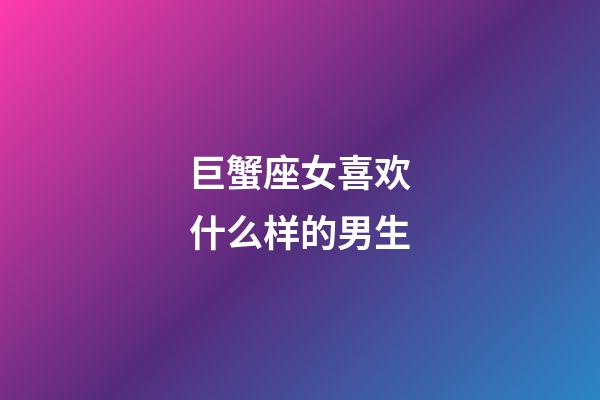 巨蟹座女喜欢什么样的男生-第1张-星座运势-玄机派