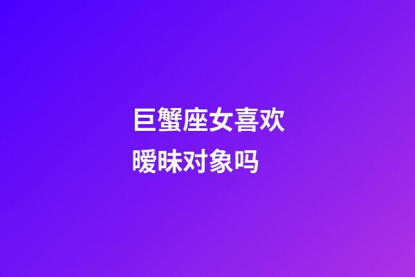 巨蟹座女喜欢暧昧对象吗-第1张-星座运势-玄机派
