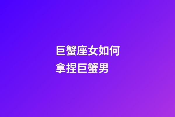 巨蟹座女如何拿捏巨蟹男-第1张-星座运势-玄机派