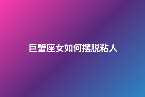 巨蟹座女如何摆脱粘人-第1张-星座运势-玄机派