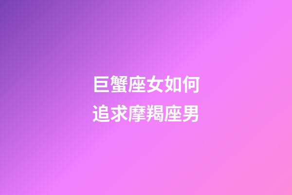 巨蟹座女如何追求摩羯座男-第1张-星座运势-玄机派