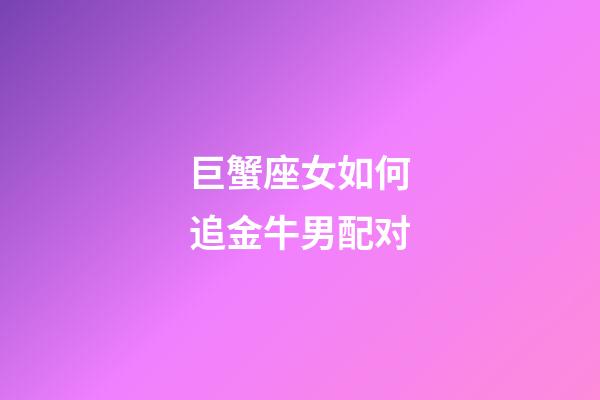 巨蟹座女如何追金牛男配对-第1张-星座运势-玄机派