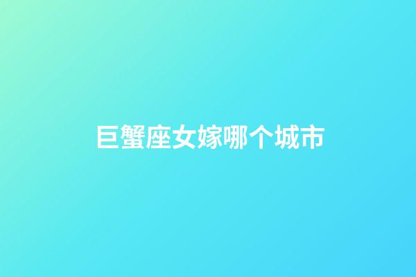 巨蟹座女嫁哪个城市-第1张-星座运势-玄机派