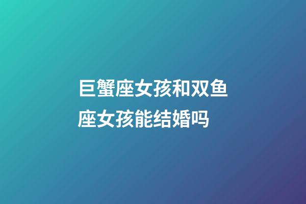 巨蟹座女孩和双鱼座女孩能结婚吗-第1张-星座运势-玄机派