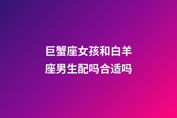 巨蟹座女孩和白羊座男生配吗合适吗-第1张-星座运势-玄机派