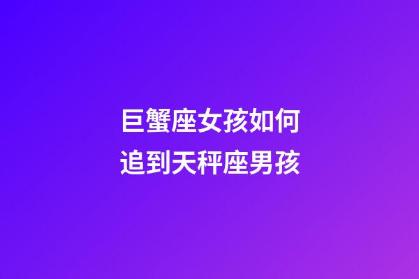 巨蟹座女孩如何追到天秤座男孩-第1张-星座运势-玄机派