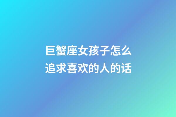 巨蟹座女孩子怎么追求喜欢的人的话-第1张-星座运势-玄机派