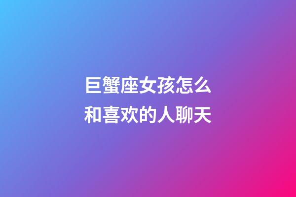 巨蟹座女孩怎么和喜欢的人聊天-第1张-星座运势-玄机派