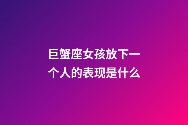 巨蟹座女孩放下一个人的表现是什么-第1张-星座运势-玄机派
