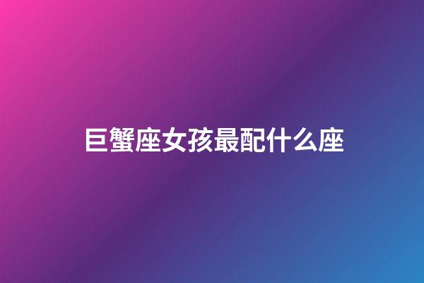 巨蟹座女孩最配什么座-第1张-星座运势-玄机派