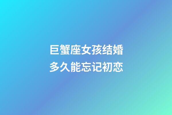 巨蟹座女孩结婚多久能忘记初恋