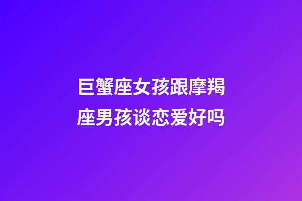 巨蟹座女孩跟摩羯座男孩谈恋爱好吗-第1张-星座运势-玄机派