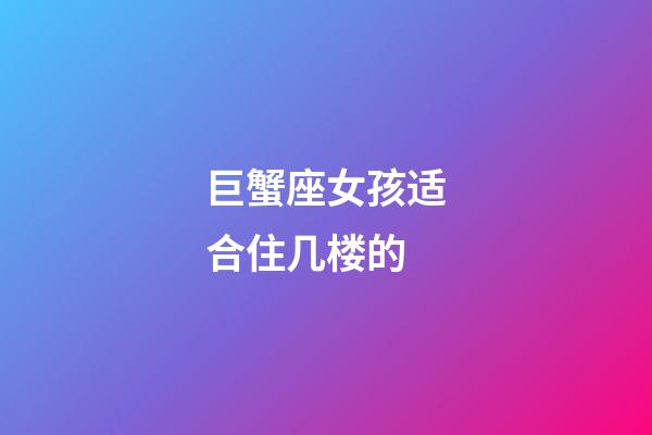 巨蟹座女孩适合住几楼的-第1张-星座运势-玄机派