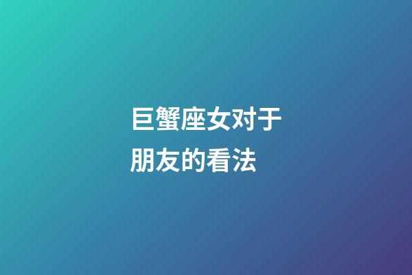 巨蟹座女对于朋友的看法-第1张-星座运势-玄机派