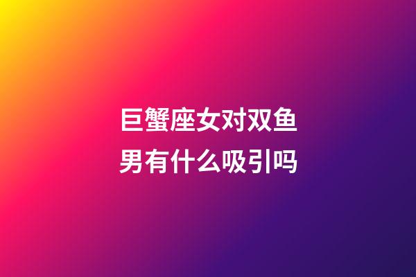 巨蟹座女对双鱼男有什么吸引吗-第1张-星座运势-玄机派