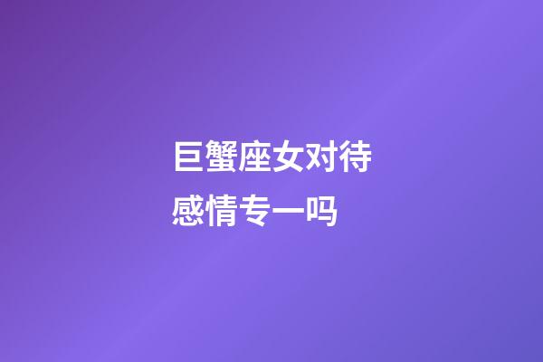 巨蟹座女对待感情专一吗-第1张-星座运势-玄机派