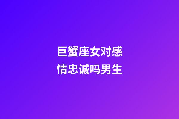 巨蟹座女对感情忠诚吗男生-第1张-星座运势-玄机派