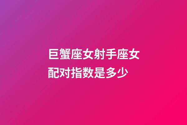 巨蟹座女射手座女配对指数是多少-第1张-星座运势-玄机派