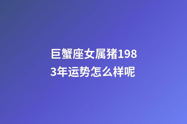 巨蟹座女属猪1983年运势怎么样呢-第1张-星座运势-玄机派