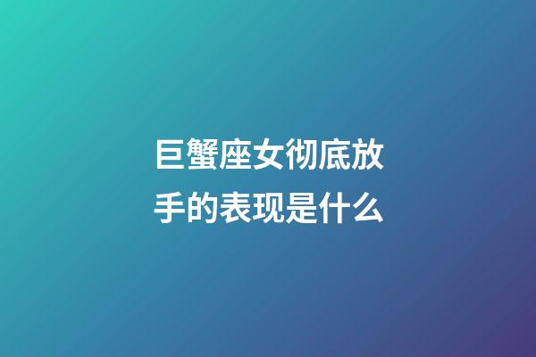 巨蟹座女彻底放手的表现是什么