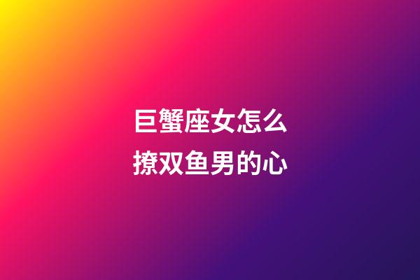 巨蟹座女怎么撩双鱼男的心-第1张-星座运势-玄机派