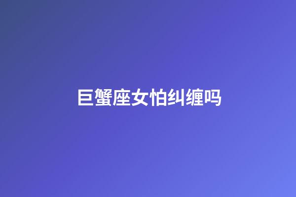 巨蟹座女怕纠缠吗-第1张-星座运势-玄机派