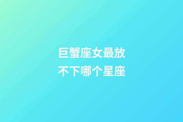 巨蟹座女最放不下哪个星座-第1张-星座运势-玄机派