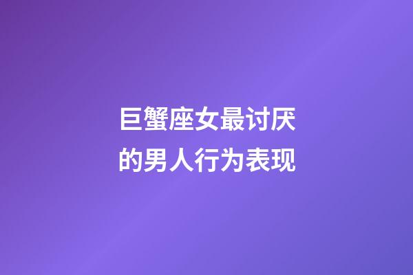 巨蟹座女最讨厌的男人行为表现-第1张-星座运势-玄机派