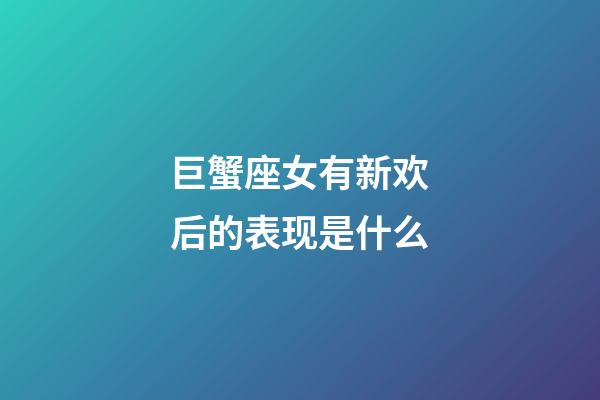 巨蟹座女有新欢后的表现是什么-第1张-星座运势-玄机派