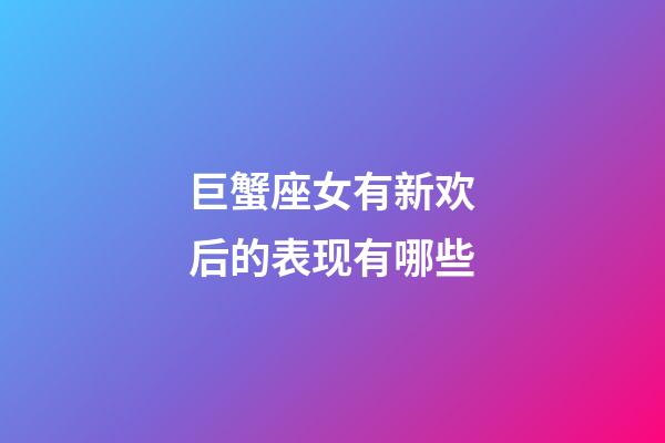 巨蟹座女有新欢后的表现有哪些-第1张-星座运势-玄机派