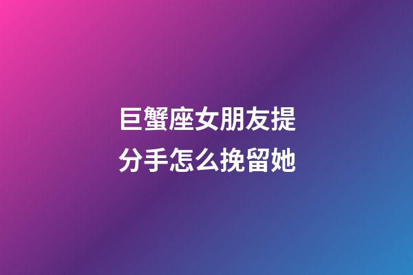 巨蟹座女朋友提分手怎么挽留她-第1张-星座运势-玄机派