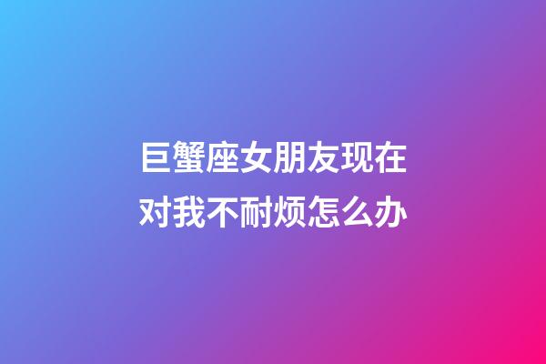 巨蟹座女朋友现在对我不耐烦怎么办-第1张-星座运势-玄机派