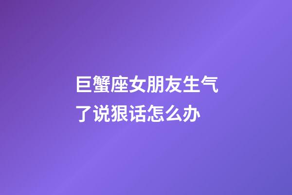 巨蟹座女朋友生气了说狠话怎么办-第1张-星座运势-玄机派