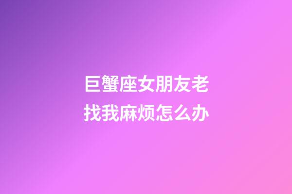 巨蟹座女朋友老找我麻烦怎么办-第1张-星座运势-玄机派