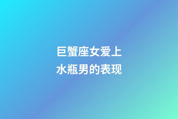 巨蟹座女爱上水瓶男的表现-第1张-星座运势-玄机派