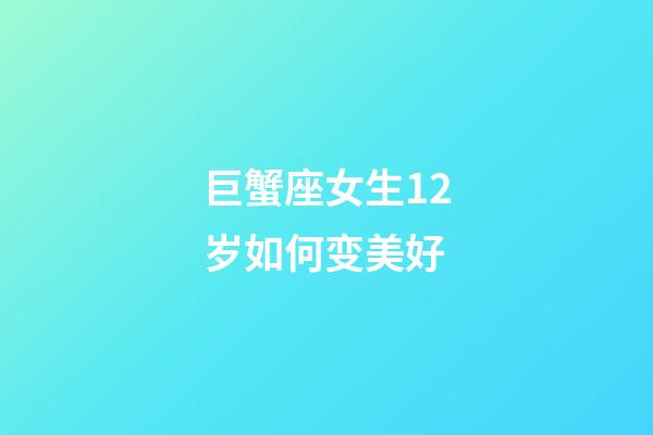 巨蟹座女生12岁如何变美好-第1张-星座运势-玄机派