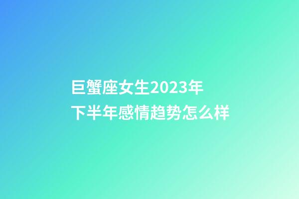 巨蟹座女生2023年下半年感情趋势怎么样-第1张-星座运势-玄机派