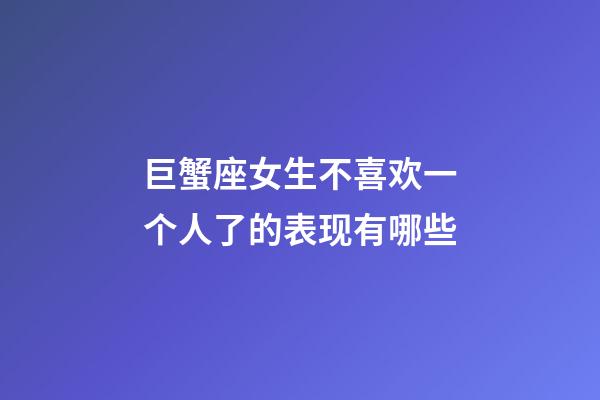 巨蟹座女生不喜欢一个人了的表现有哪些-第1张-星座运势-玄机派