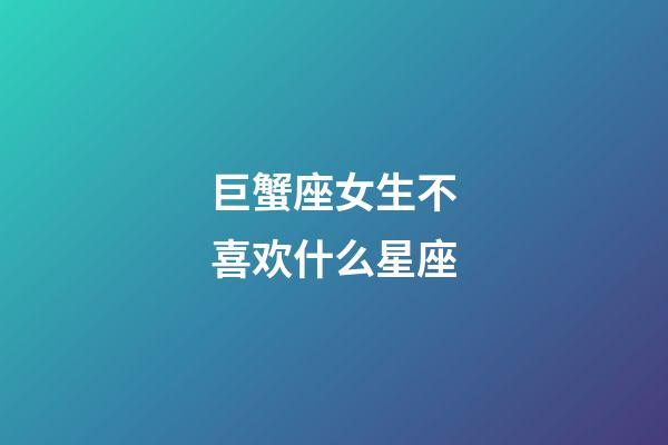 巨蟹座女生不喜欢什么星座-第1张-星座运势-玄机派