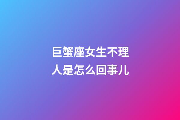 巨蟹座女生不理人是怎么回事儿-第1张-星座运势-玄机派